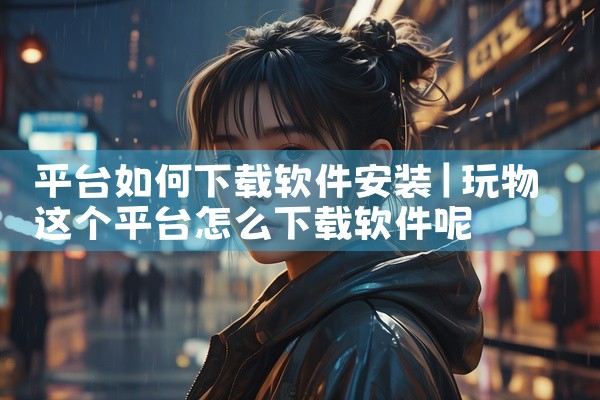 平台如何下载软件安装